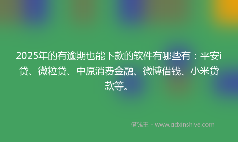 2025年的有逾期也能下款的软件有哪些有：平安i贷、微粒贷、中原消费金融、微博借钱、小米贷款等。