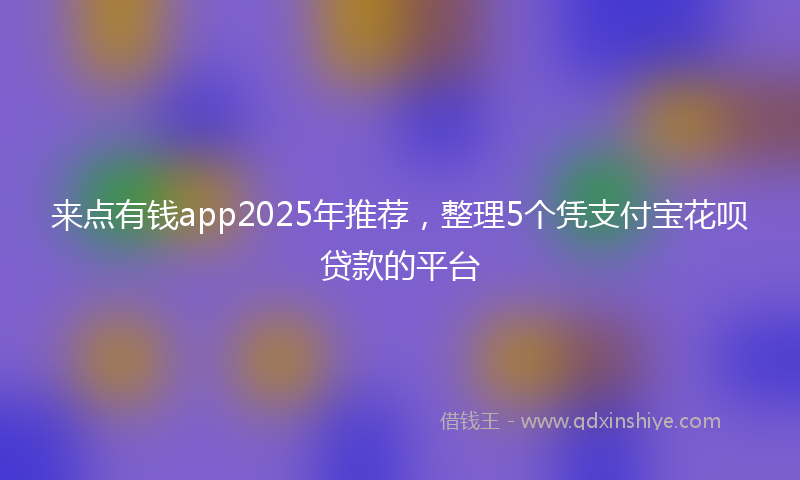 来点有钱app2025年推荐，整理5个凭支付宝花呗贷款的平台