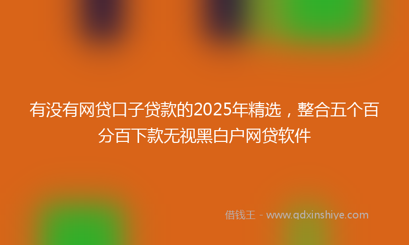有没有网贷口子贷款的2025年精选，整合五个百分百下款无视黑白户网贷软件