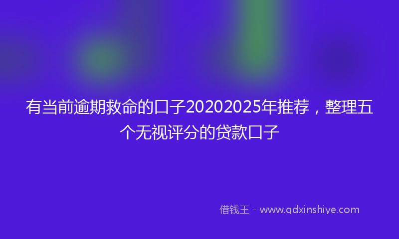 有当前逾期救命的口子20202025年推荐，整理五个无视评分的贷款口子