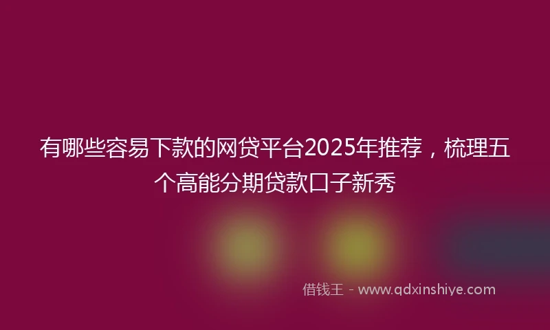有哪些容易下款的网贷平台2025年推荐，梳理五个高能分期贷款口子新秀