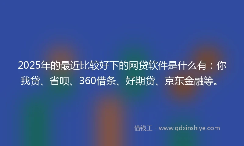 2025年的最近比较好下的网贷软件是什么有:你我贷、省呗、360借条、好期贷、京东金融等。