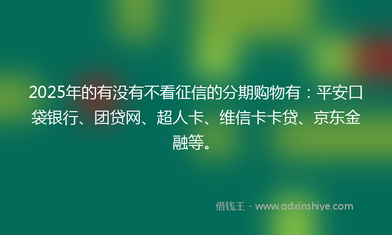 2025年的有没有不看征信的分期购物有：平安口袋银行、团贷网、超人卡、维信卡卡贷、京东金融等。