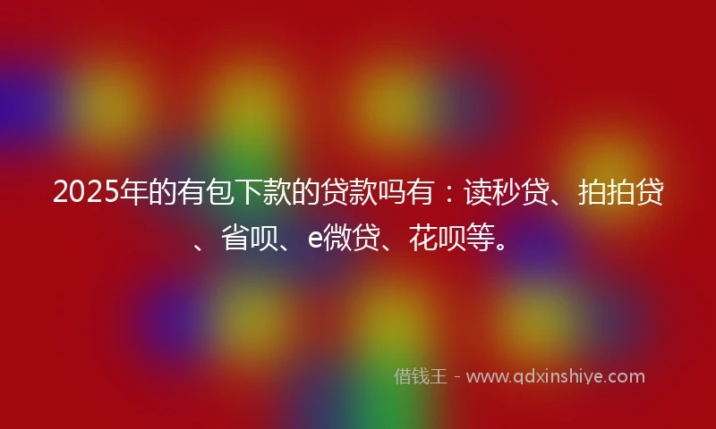 2025年的有包下款的贷款吗有：读秒贷、拍拍贷、省呗、e微贷、花呗等。