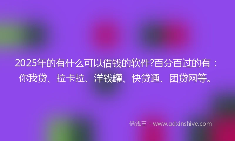 2025年的有什么可以借钱的软件?百分百过的有：你我贷、拉卡拉、洋钱罐、快贷通、团贷网等。