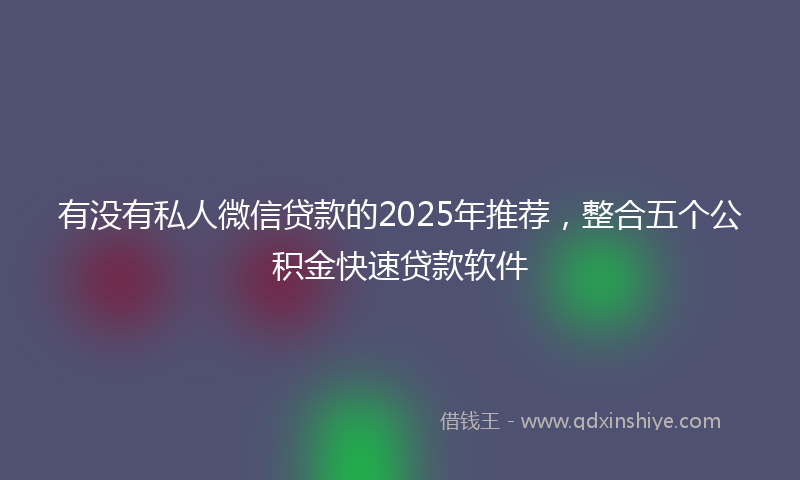 有没有私人微信贷款的2025年推荐，整合五个公积金快速贷款软件