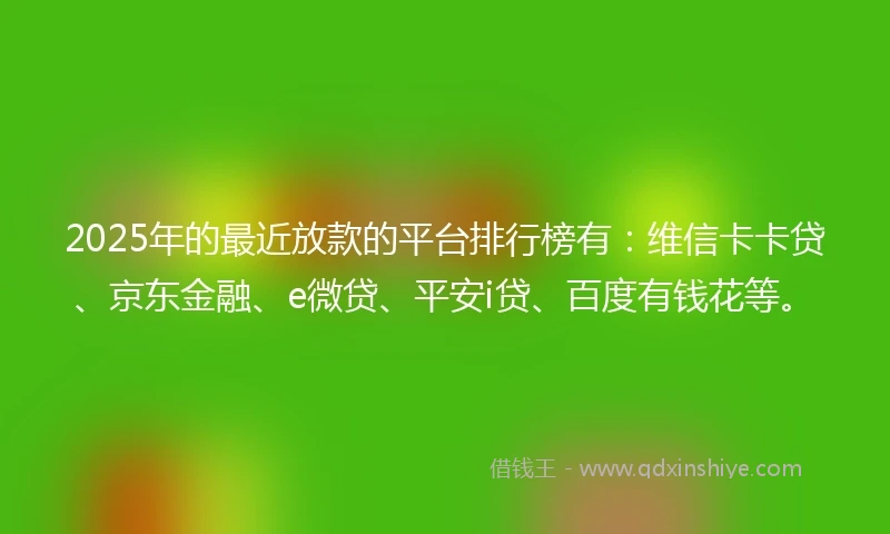 2025年的最近放款的平台排行榜有：维信卡卡贷、京东金融、e微贷、平安i贷、百度有钱花等。