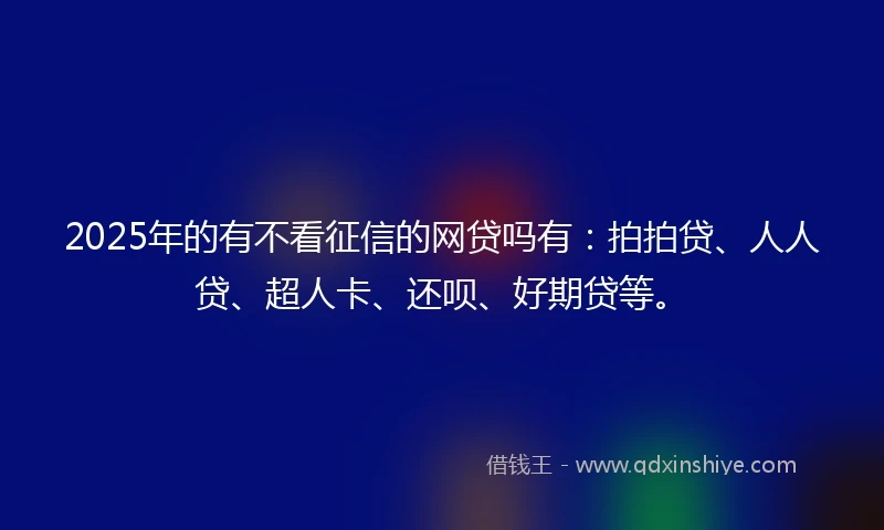 2025年的有不看征信的网贷吗有：拍拍贷、人人贷、超人卡、还呗、好期贷等。