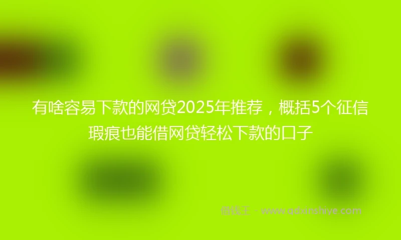 有啥容易下款的网贷2025年推荐，概括5个征信瑕疵也能借网贷轻松下款的口子