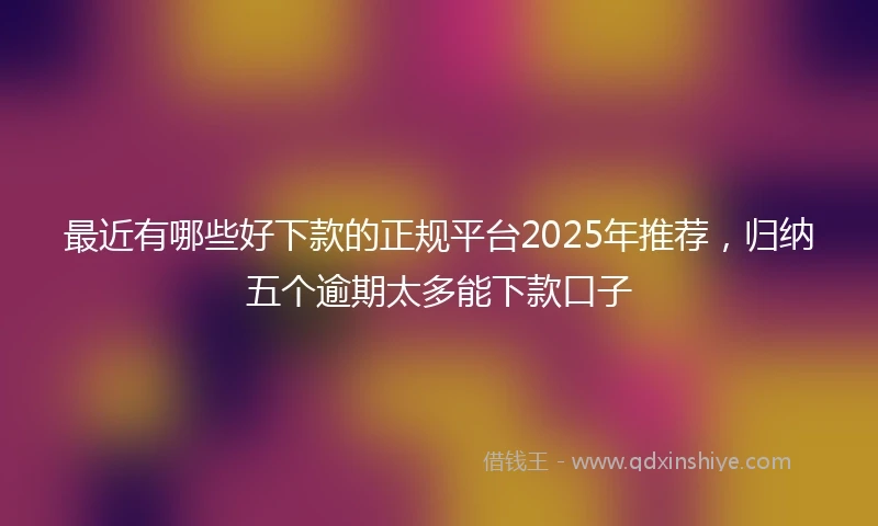 最近有哪些好下款的正规平台2025年推荐，归纳五个逾期太多能下款口子