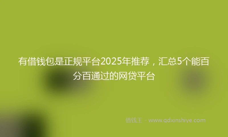 有借钱包是正规平台2025年推荐，汇总5个能百分百通过的网贷平台