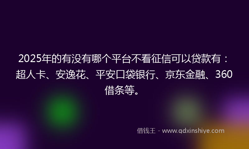 2025年的有没有哪个平台不看征信可以贷款有:超人卡、安逸花、平安口袋银行、京东金融、360借条等。