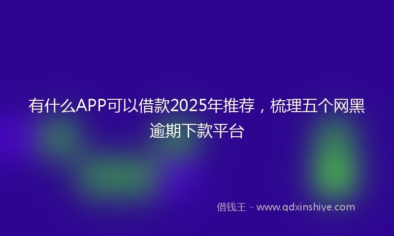 有什么APP可以借款2025年推荐，梳理五个网黑逾期下款平台