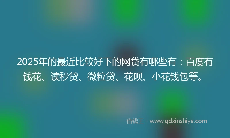2025年的最近比较好下的网贷有哪些有:百度有钱花、读秒贷、微粒贷、花呗、小花钱包等。