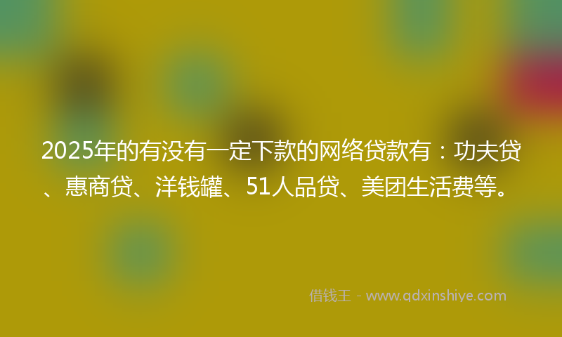 2025年的有没有一定下款的网络贷款有：功夫贷、惠商贷、洋钱罐、51人品贷、美团生活费等。