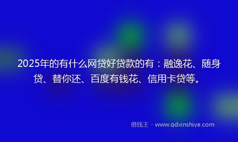 2025年的有什么网贷好贷款的有：融逸花、随身贷、替你还、百度有钱花、信用卡贷等。