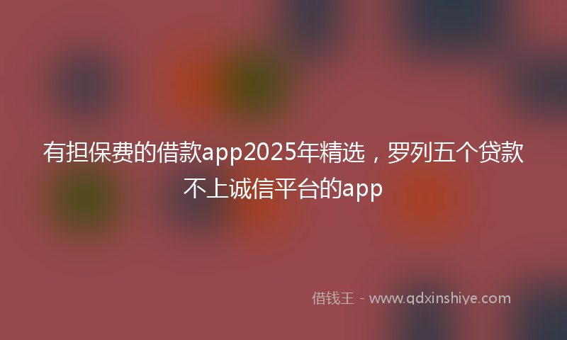 有担保费的借款app2025年精选，罗列五个贷款不上诚信平台的app