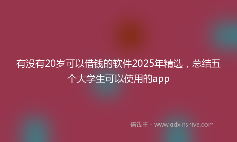 有没有20岁可以借钱的软件2025年精选，总结五个大学生可以使用的app