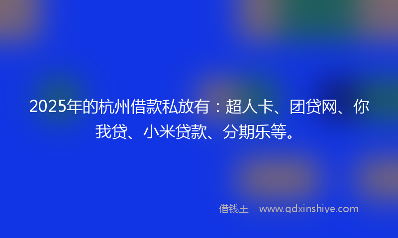 2025年的杭州借款私放有：超人卡、团贷网、你我贷、小米贷款、分期乐等。