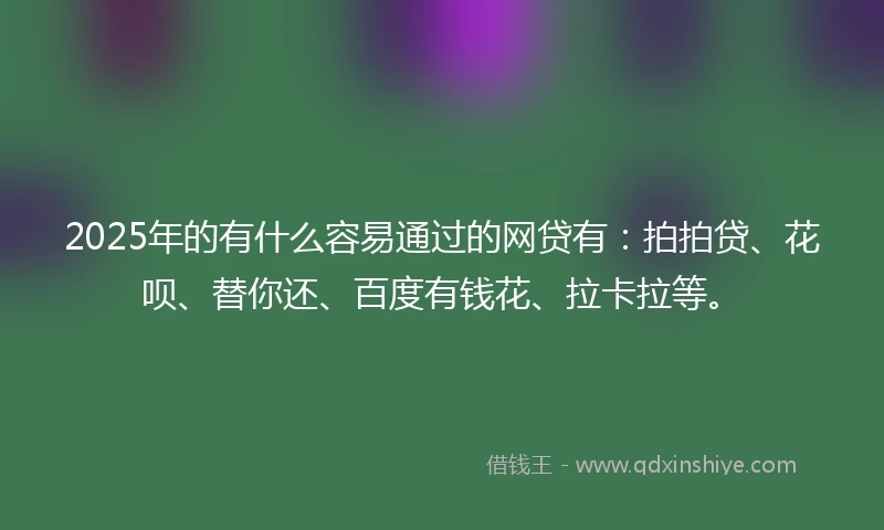 2025年的有什么容易通过的网贷有：拍拍贷、花呗、替你还、百度有钱花、拉卡拉等。