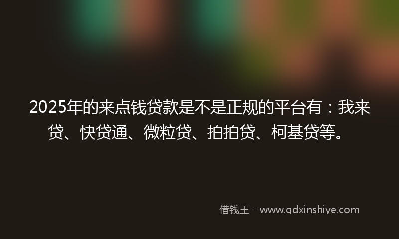 2025年的来点钱贷款是不是正规的平台有：我来贷、快贷通、微粒贷、拍拍贷、柯基贷等。