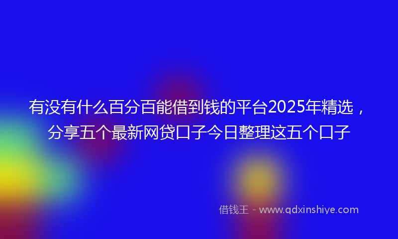 有没有什么百分百能借到钱的平台2025年精选，分享五个最新网贷口子今日整理这五个口子