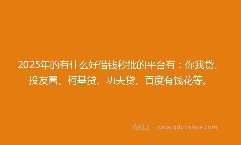 2025年的有什么好借钱秒批的平台有：你我贷、投友圈、柯基贷、功夫贷、百度有钱花等。