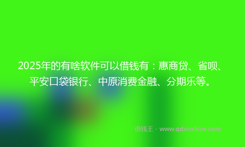 2025年的有啥软件可以借钱有：惠商贷、省呗、平安口袋银行、中原消费金融、分期乐等。