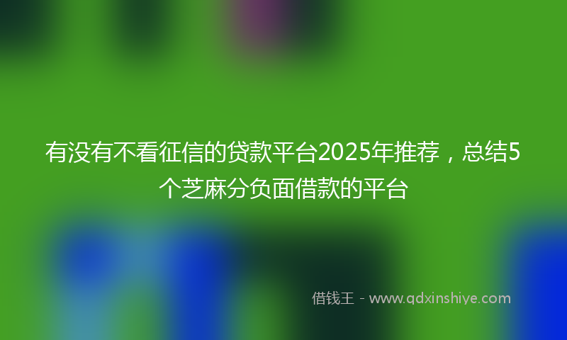 有没有不看征信的贷款平台2025年推荐，总结5个芝麻分负面借款的平台