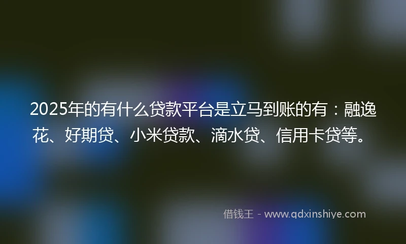 2025年的有什么贷款平台是立马到账的有：融逸花、好期贷、小米贷款、滴水贷、信用卡贷等。