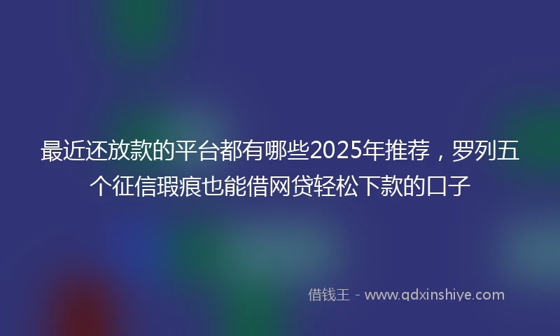 最近还放款的平台都有哪些2025年推荐，罗列五个征信瑕疵也能借网贷轻松下款的口子