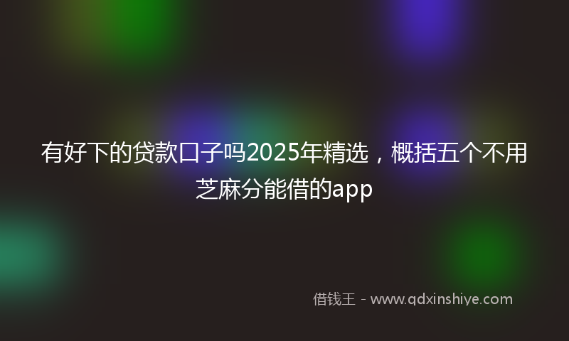 有好下的贷款口子吗2025年精选，概括五个不用芝麻分能借的app