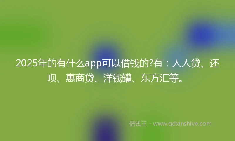 2025年的有什么app可以借钱的?有：人人贷、还呗、惠商贷、洋钱罐、东方汇等。