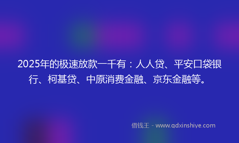 2025年的极速放款一千有：人人贷、平安口袋银行、柯基贷、中原消费金融、京东金融等。