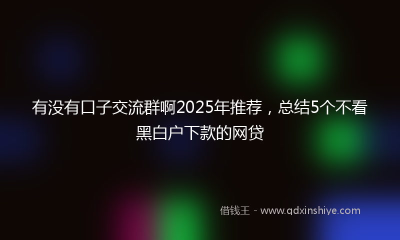 有没有口子交流群啊2025年推荐，总结5个不看黑白户下款的网贷