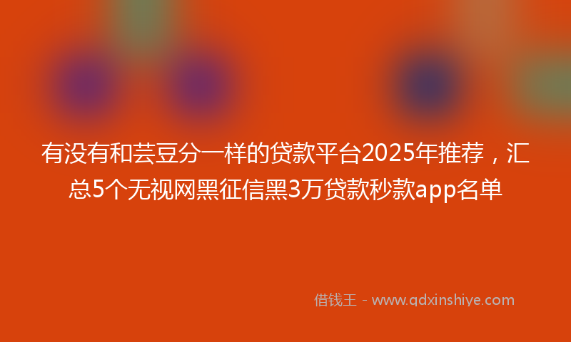 有没有和芸豆分一样的贷款平台2025年推荐，汇总5个无视网黑征信黑3万贷款秒款app名单