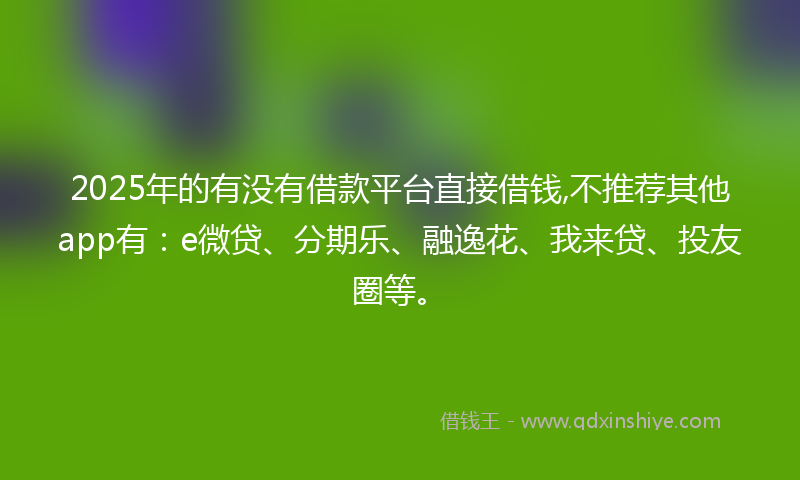 2025年的有没有借款平台直接借钱,不推荐其他app有：e微贷、分期乐、融逸花、我来贷、投友圈等。
