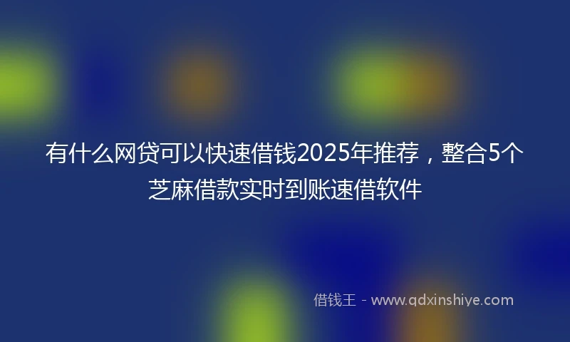 有什么网贷可以快速借钱2025年推荐，整合5个芝麻借款实时到账速借软件
