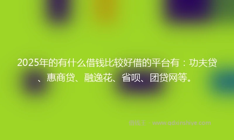 2025年的有什么借钱比较好借的平台有：功夫贷、惠商贷、融逸花、省呗、团贷网等。
