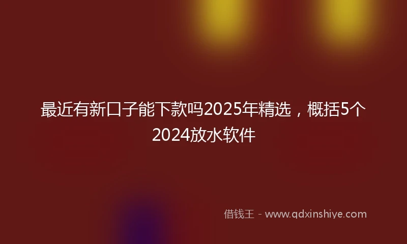 最近有新口子能下款吗2025年精选，概括5个2024放水软件