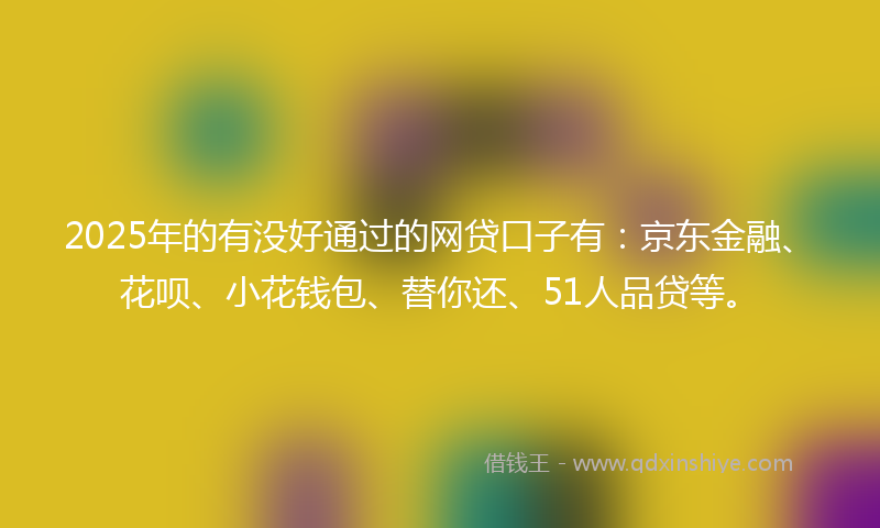 2025年的有没好通过的网贷口子有：京东金融、花呗、小花钱包、替你还、51人品贷等。