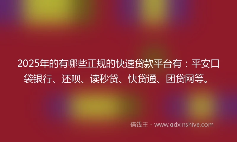 2025年的有哪些正规的快速贷款平台有：平安口袋银行、还呗、读秒贷、快贷通、团贷网等。