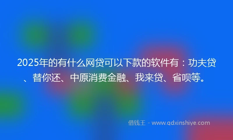 2025年的有什么网贷可以下款的软件有：功夫贷、替你还、中原消费金融、我来贷、省呗等。