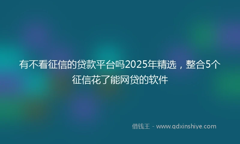 有不看征信的贷款平台吗2025年精选，整合5个征信花了能网贷的软件