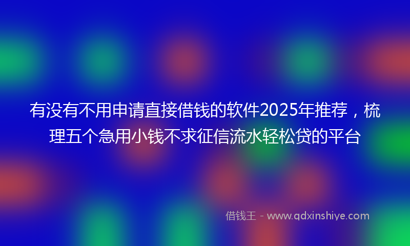 有没有不用申请直接借钱的软件2025年推荐，梳理五个急用小钱不求征信流水轻松贷的平台