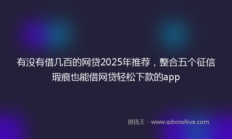 有没有借几百的网贷2025年推荐，整合五个征信瑕疵也能借网贷轻松下款的app