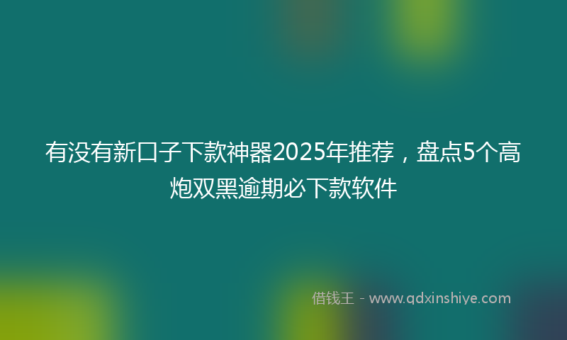 有没有新口子下款神器2025年推荐，盘点5个高炮双黑逾期必下款软件
