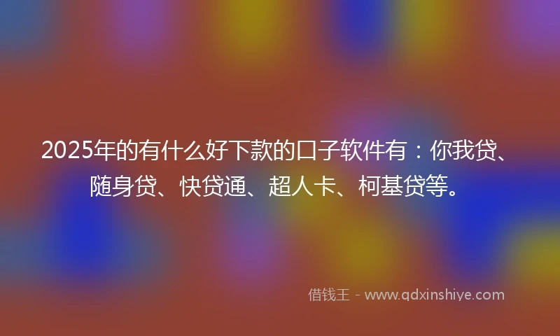 2025年的有什么好下款的口子软件有：你我贷、随身贷、快贷通、超人卡、柯基贷等。