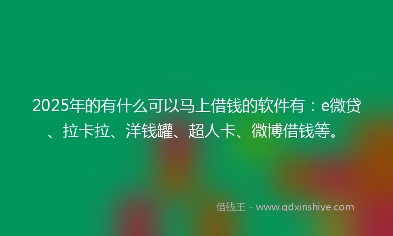 2025年的有什么可以马上借钱的软件有：e微贷、拉卡拉、洋钱罐、超人卡、微博借钱等。