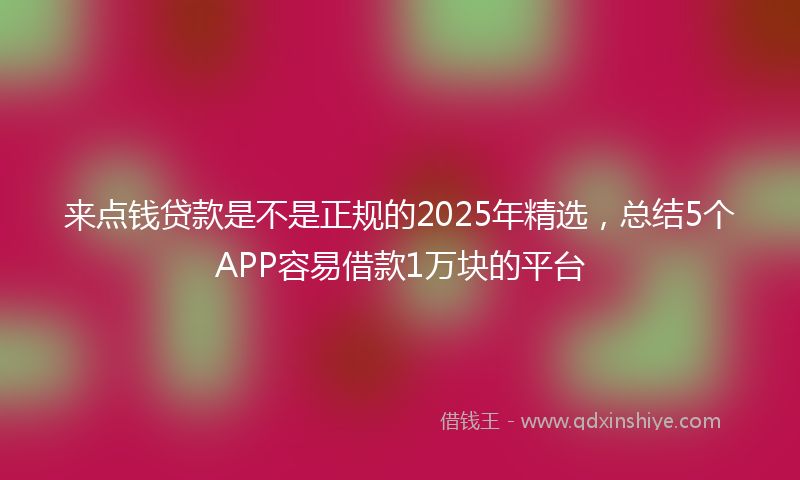 来点钱贷款是不是正规的2025年精选，总结5个APP容易借款1万块的平台